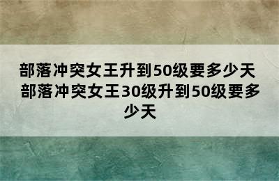 部落冲突女王升到50级要多少天 部落冲突女王30级升到50级要多少天